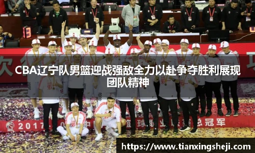 CBA辽宁队男篮迎战强敌全力以赴争夺胜利展现团队精神