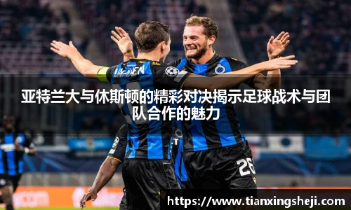 亚特兰大与休斯顿的精彩对决揭示足球战术与团队合作的魅力