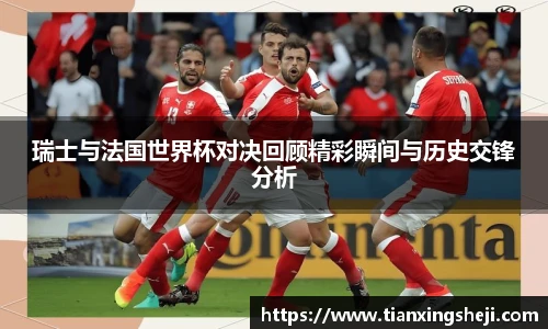 瑞士与法国世界杯对决回顾精彩瞬间与历史交锋分析