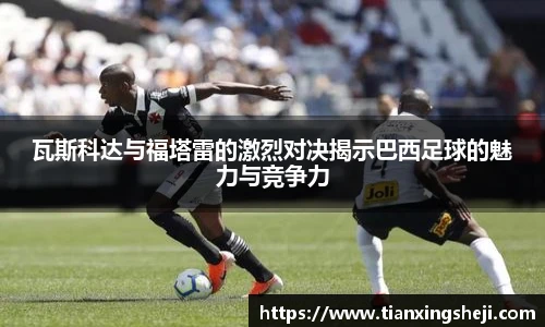 瓦斯科达与福塔雷的激烈对决揭示巴西足球的魅力与竞争力
