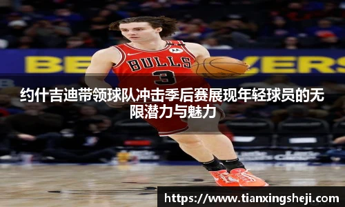 约什吉迪带领球队冲击季后赛展现年轻球员的无限潜力与魅力